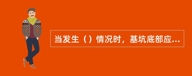 当发生（）情况时，基坑底部应普遍进行轻型动力触探；但如在基坑不深处有承压水层时，