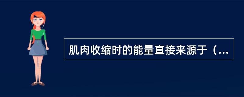 肌肉收缩时的能量直接来源于（）。