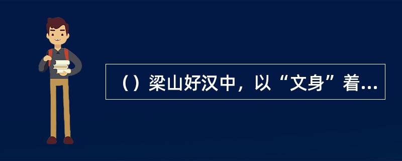 （）梁山好汉中，以“文身”着眼取绰号的以下哪个不是？