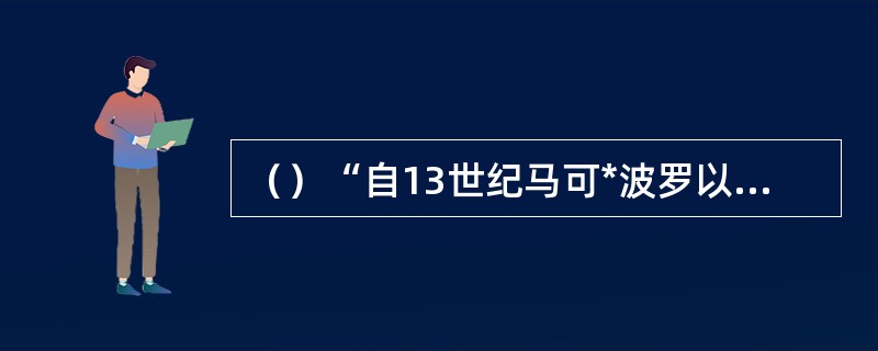 （）“自13世纪马可*波罗以来在描写中国方面最具影响力的西方人”指的是谁？