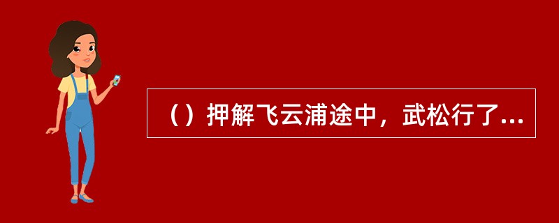 （）押解飞云浦途中，武松行了不过几里路，就将挂在枷上的两只熟鹅吃尽了？