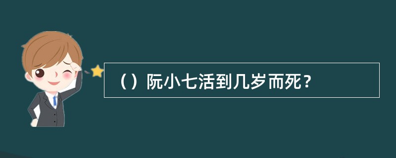 （）阮小七活到几岁而死？