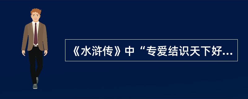 《水浒传》中“专爱结识天下好汉，但有人来投奔他的，不论好歹，便留在庄上住”写的是