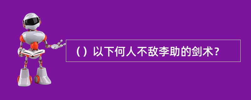 （）以下何人不敌李助的剑术？