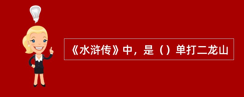 《水浒传》中，是（）单打二龙山