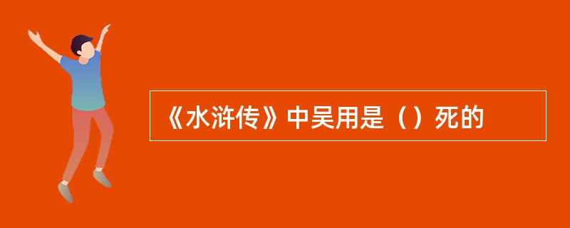 《水浒传》中吴用是（）死的