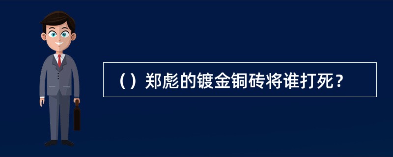 （）郑彪的镀金铜砖将谁打死？