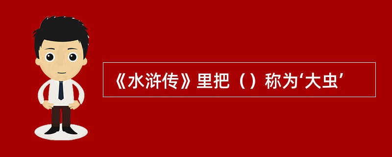 《水浒传》里把（）称为‘大虫’