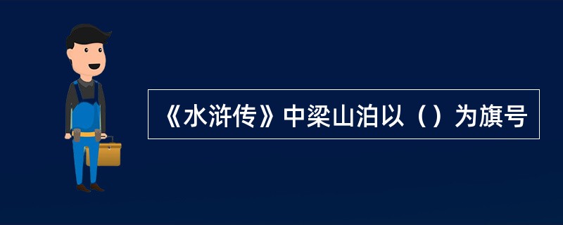 《水浒传》中梁山泊以（）为旗号