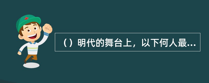 （）明代的舞台上，以下何人最为观众喜爱？