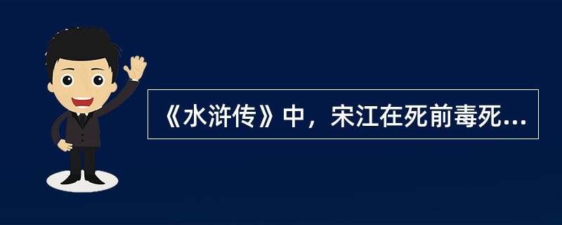 《水浒传》中，宋江在死前毒死了（）