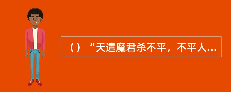 （）“天遣魔君杀不平，不平人杀不平人。不平人杀不平者，杀尽不平方太平”这首民间流