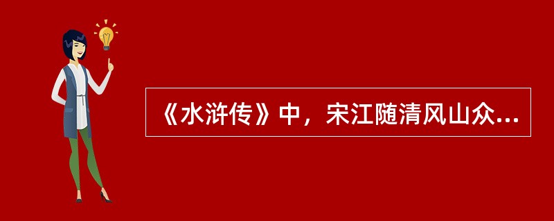 《水浒传》中，宋江随清风山众英雄投奔梁山，因为（）只身而去