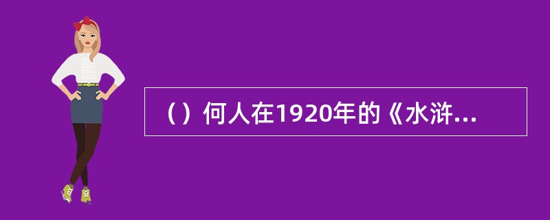 （）何人在1920年的《水浒新序》中指出“从文学的技术上论起来，《水浒》的长处乃