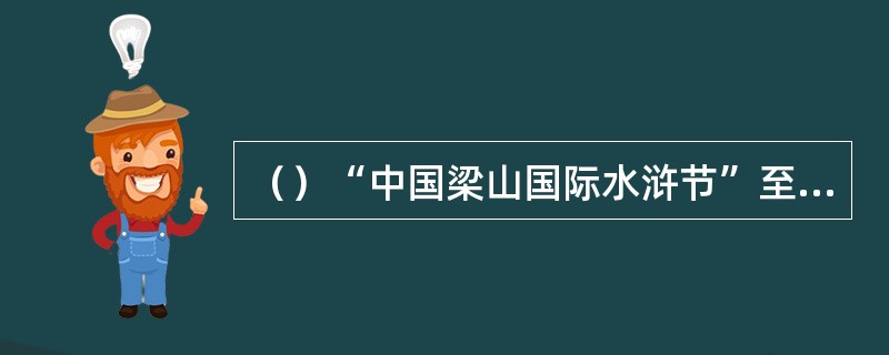 （）“中国梁山国际水浒节”至今已成功举办了几届？