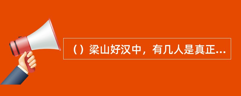 （）梁山好汉中，有几人是真正意义上的“锄禾日当午，汗滴禾下土”的农民？