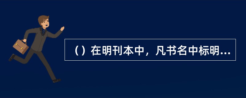（）在明刊本中，凡书名中标明“京本”字样的，十之八九出于嘉靖、万历前后时期的何处