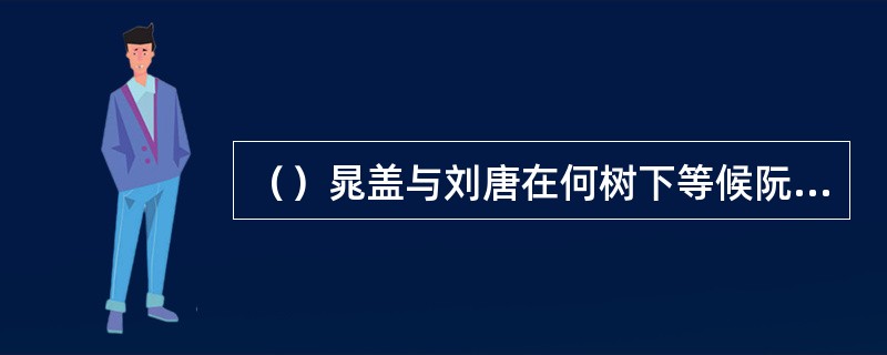 （）晁盖与刘唐在何树下等候阮氏三兄弟的到来？