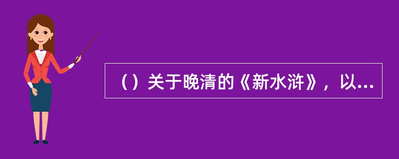 （）关于晚清的《新水浒》，以下何句正确？
