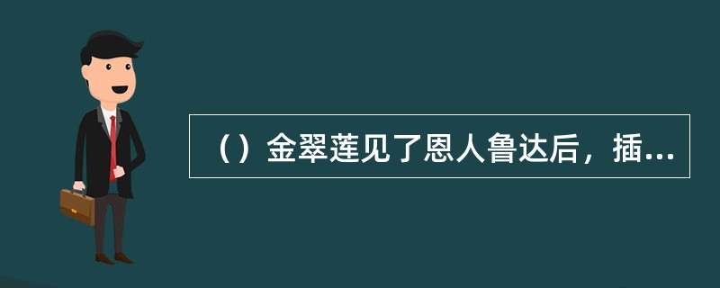 （）金翠莲见了恩人鲁达后，插烛似地向他拜了几拜？