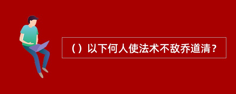 （）以下何人使法术不敌乔道清？