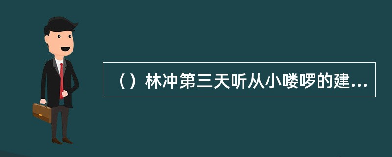 （）林冲第三天听从小喽啰的建议到何处去潜伏弄“投名状”？