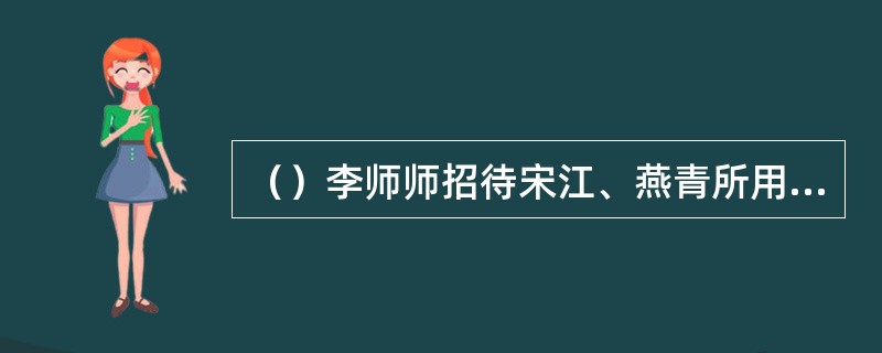 （）李师师招待宋江、燕青所用的食具是何处产的精美瓷器？