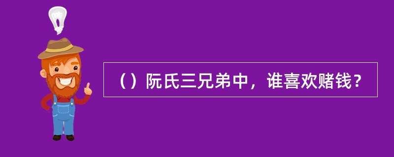 （）阮氏三兄弟中，谁喜欢赌钱？