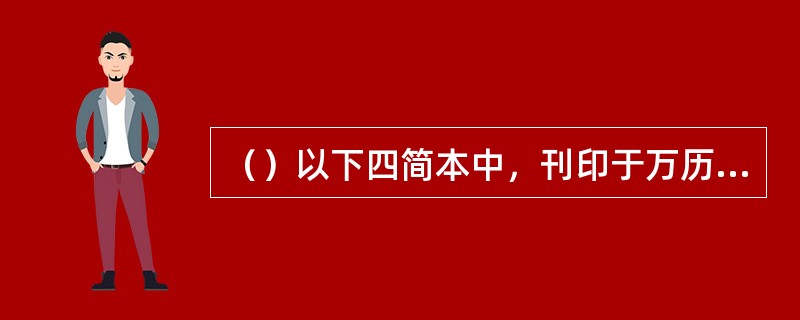 （）以下四简本中，刊印于万历年间的是何本？