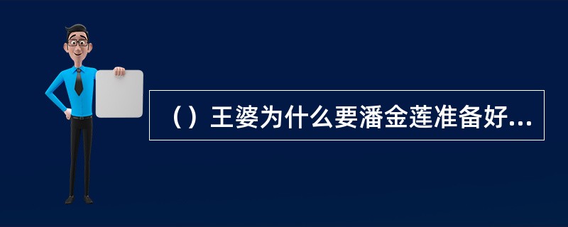 （）王婆为什么要潘金莲准备好锅汤煮的抹布？