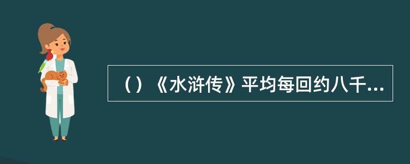 （）《水浒传》平均每回约八千字左右，其中以下哪回字数达一万八千字？