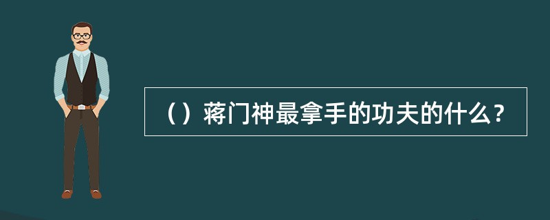 （）蒋门神最拿手的功夫的什么？
