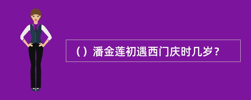 （）潘金莲初遇西门庆时几岁？