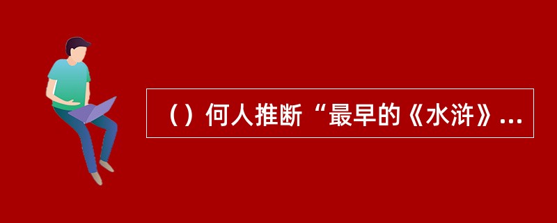 （）何人推断“最早的《水浒》故事，当是宋江故事；最早的《水浒》本子，当只有宋江等