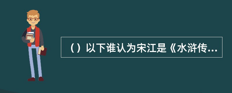 （）以下谁认为宋江是《水浒传》里的理想“完人”？