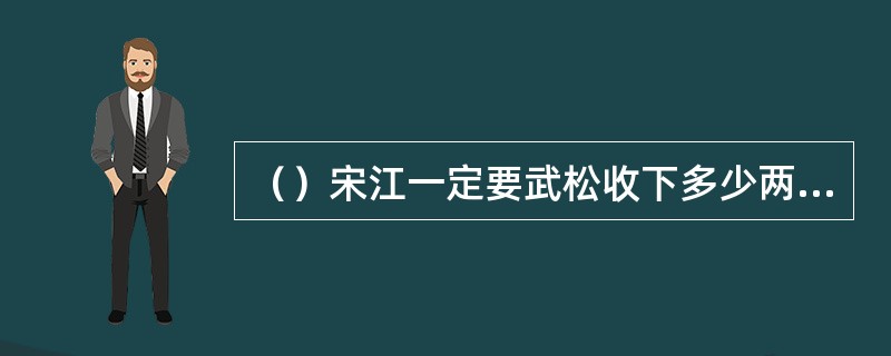 （）宋江一定要武松收下多少两银子，否则不同意和他结拜？