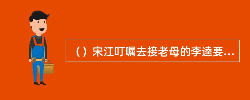 （）宋江叮嘱去接老母的李逵要注意以下三件事，除外哪项？