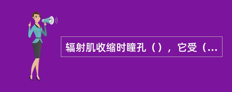 辐射肌收缩时瞳孔（），它受（）神经支配。