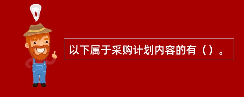 以下属于采购计划内容的有（）。