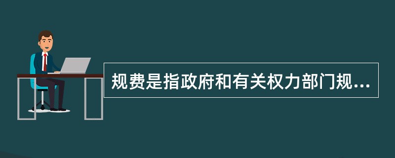 规费是指政府和有关权力部门规定必须缴纳的费用，其包括（）。