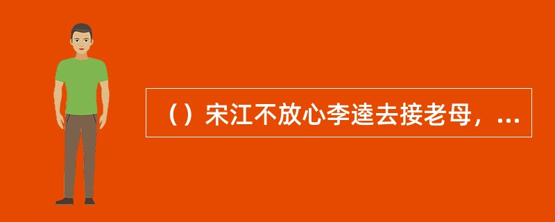 （）宋江不放心李逵去接老母，派朱贵前去关照，朱贵的铺面暂时由谁管理？