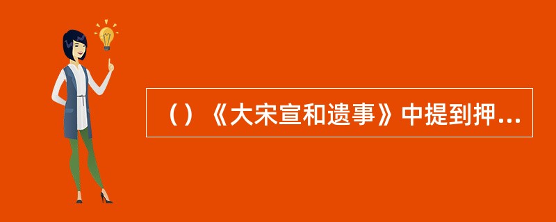 （）《大宋宣和遗事》中提到押运花石纲的指使比《水浒传》中的多几人？