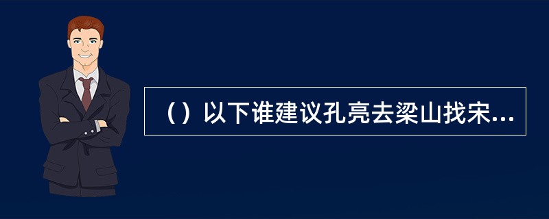 （）以下谁建议孔亮去梁山找宋江合力攻打青州？