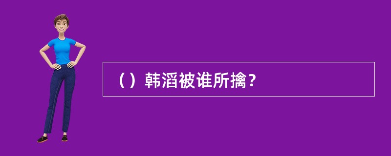 （）韩滔被谁所擒？