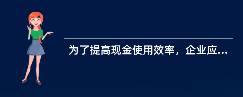 为了提高现金使用效率，企业应当（）。