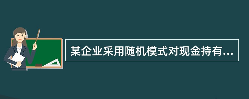 某企业采用随机模式对现金持有量进行控制，当现金持有量达到上限时，企业要投资10万