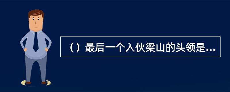 （）最后一个入伙梁山的头领是什么职业的？