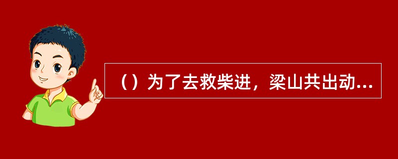 （）为了去救柴进，梁山共出动了多少名头领率军马八千？