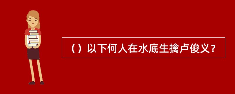 （）以下何人在水底生擒卢俊义？