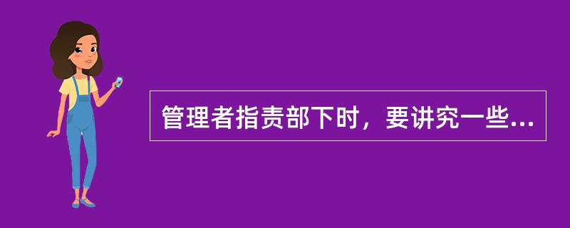 管理者指责部下时，要讲究一些技巧，下列是一些指责部下的技巧与注意点，你认为不正确